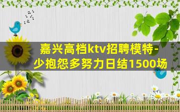 嘉兴高档ktv招聘模特-少抱怨多努力日结1500场