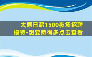 太原日薪1500夜场招聘模特-想要赚得多点击查看